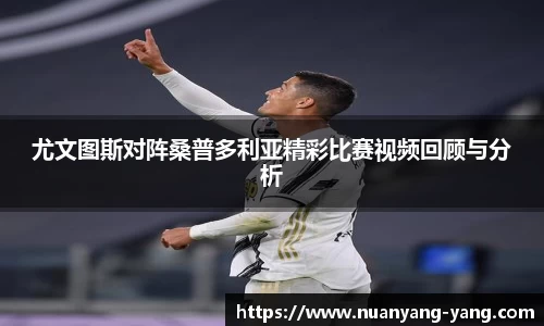 尤文图斯对阵桑普多利亚精彩比赛视频回顾与分析
